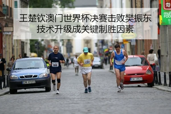 王楚钦澳门世界杯决赛击败樊振东 技术升级成关键制胜因素